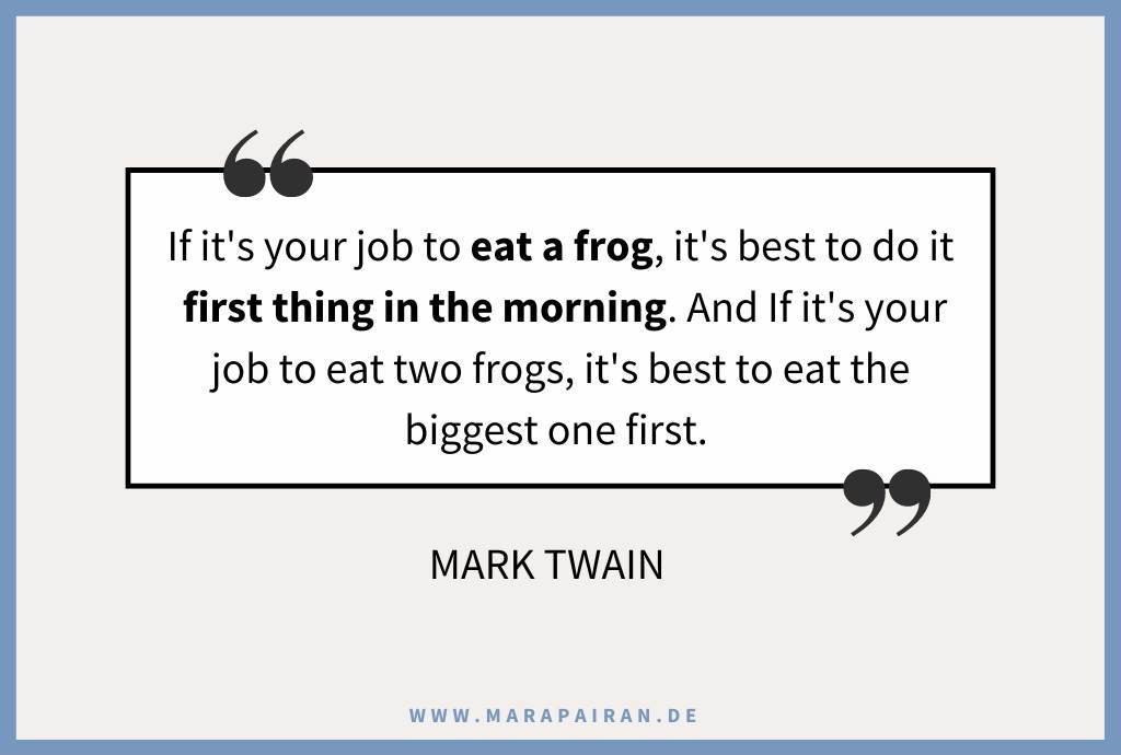 If it's your job to eat a frog, it's best to do it first thing in the morning. And If it's your job to eat two frogs, it's best to eat the biggest one first. - Mark Twain